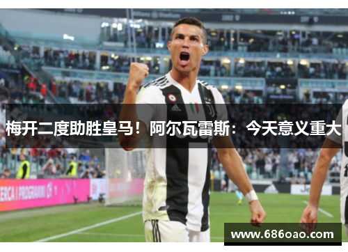 梅开二度助胜皇马！阿尔瓦雷斯：今天意义重大